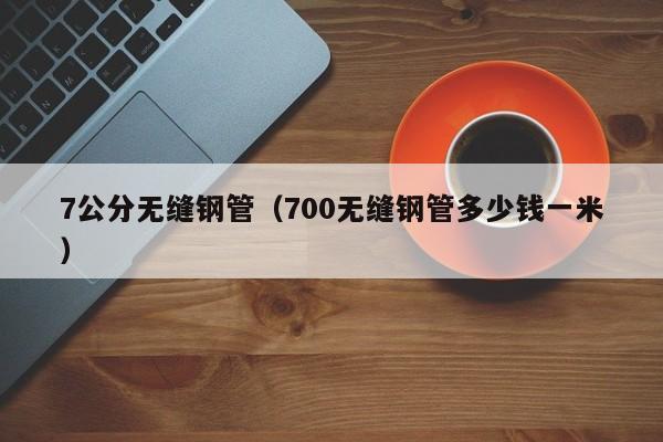 7公分无缝钢管（700无缝钢管多少钱一米）