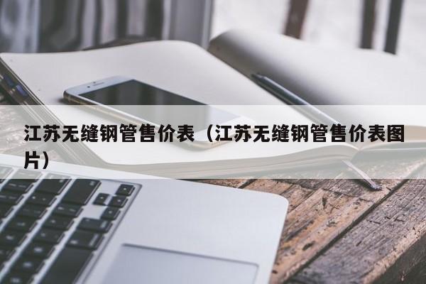 江苏无缝钢管售价表（江苏无缝钢管售价表图片）